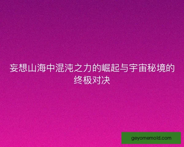 妄想山海中混沌之力的崛起与宇宙秘境的终极对决