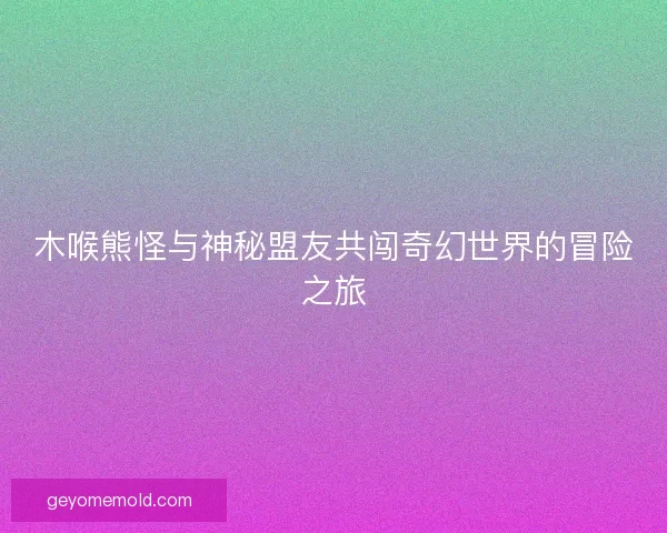 木喉熊怪与神秘盟友共闯奇幻世界的冒险之旅