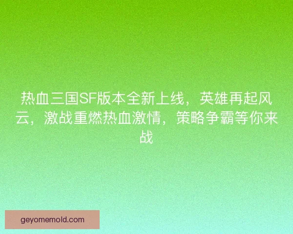 热血三国SF版本全新上线，英雄再起风云，激战重燃热血激情，策略争霸等你来战