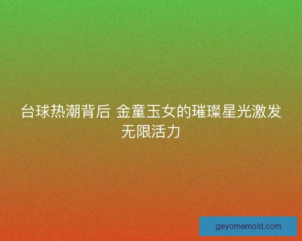 台球热潮背后 金童玉女的璀璨星光激发无限活力