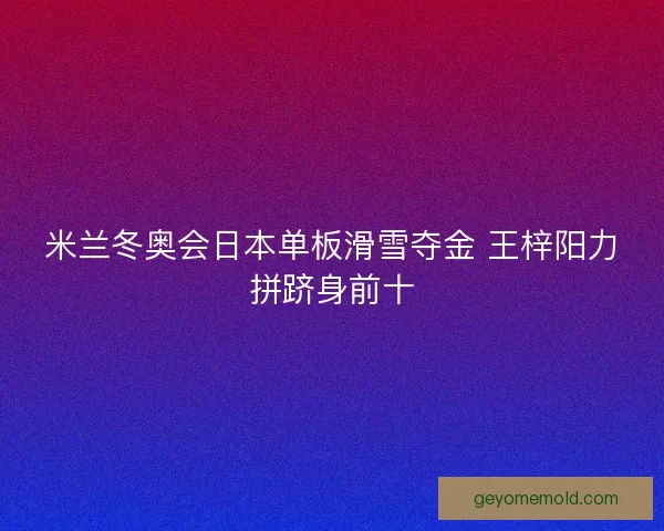 米兰冬奥会日本单板滑雪夺金 王梓阳力拼跻身前十
