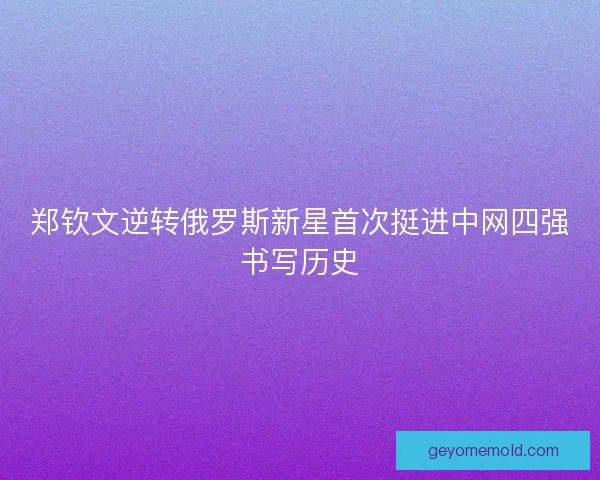 郑钦文逆转俄罗斯新星首次挺进中网四强书写历史